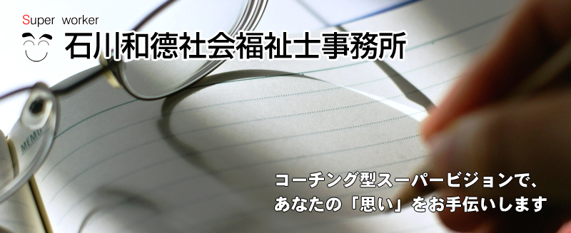 スーパーワーカー 石川和徳社会福祉士事務所　コーチング型スーパービジョンで、あなたの「思い」をお手伝いします